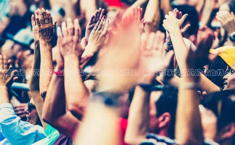 非凡游戏app官网进入美团足球运动员的饮食营养需求及建议大揭秘，解读足球运动员的饮食特点