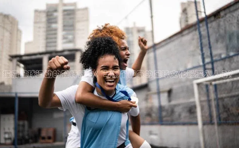 非凡游戏app官网进入荣信文化探索足球运动的独特魅力：与哪个国家的足球文化最深入人心？