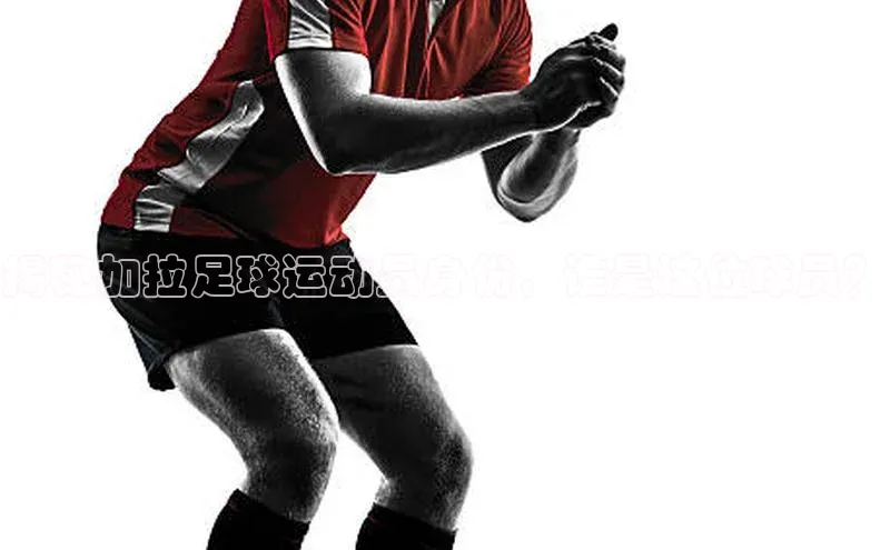 非凡游戏app官网进入一径科技揭秘加拉足球运动员身份，谁是这位球员？