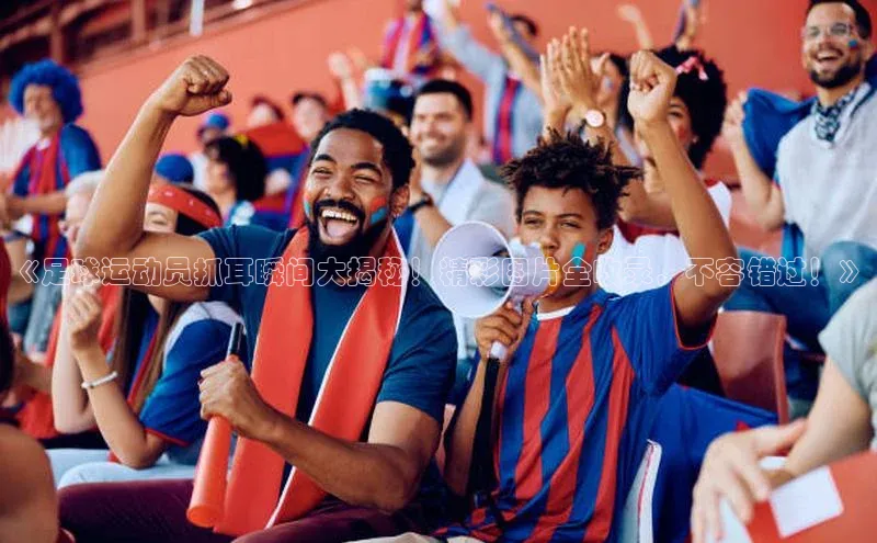 非凡游戏app官网进入一径科技《足球运动员抓耳瞬间大揭秘！精彩图片全收录，不容错过！》