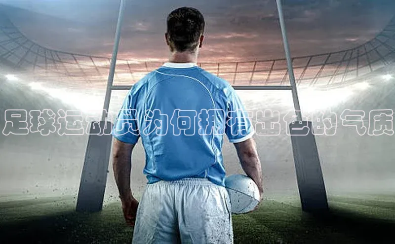 非凡游戏官方网址入口阿里尔公司足球运动员为何拥有出色的气质