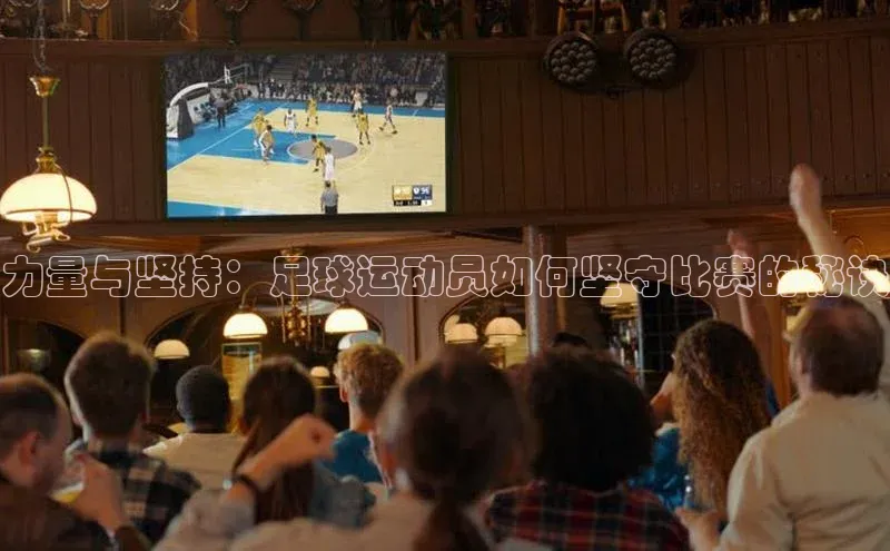 非凡游戏app官网进入百度手机助手力量与坚持：足球运动员如何坚守比赛的秘诀