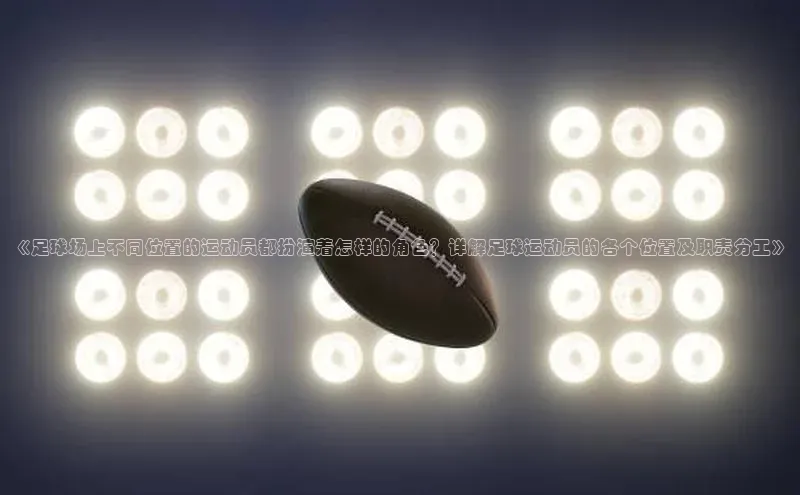 非凡电子游戏平台携程《足球场上不同位置的运动员都扮演着怎样的角色？详解足球运动员的各个位置及职责分工》