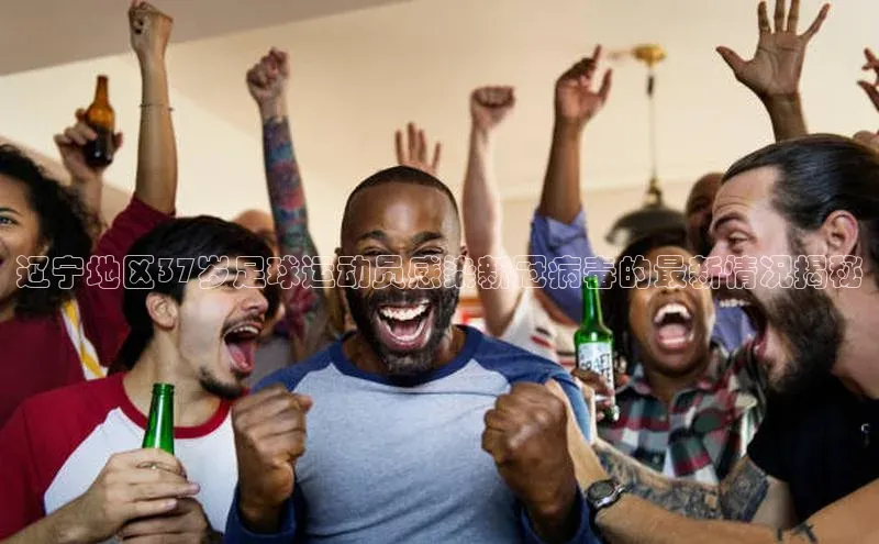 非凡电子游戏平台官网百度 H5辽宁地区37岁足球运动员感染新冠病毒的最新情况揭秘