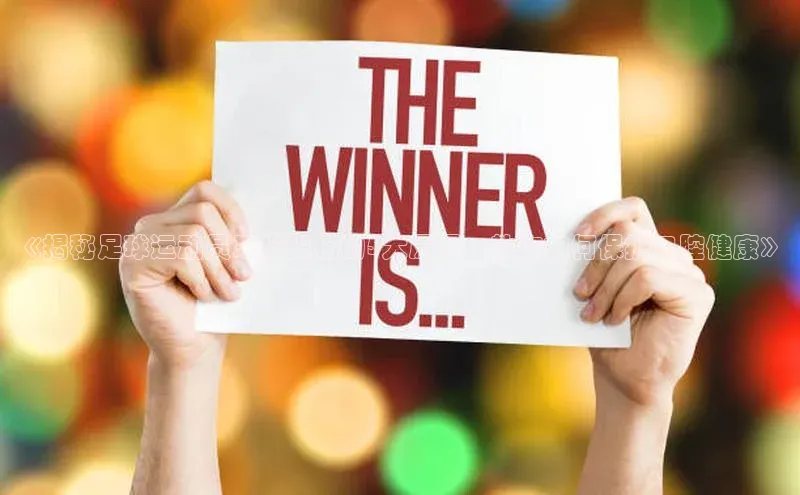 非凡电子游戏平台官网百度翻译《揭秘足球运动员牙齿损伤的5大原因，教你如何保护口腔健康》