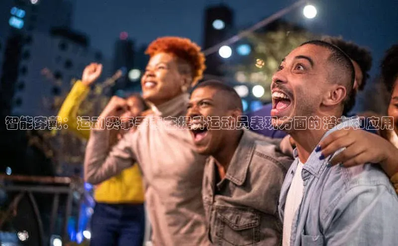 非凡体育华策影视智能穿戴：运动赛事手表在提升运动员表现方面的潜力和应用