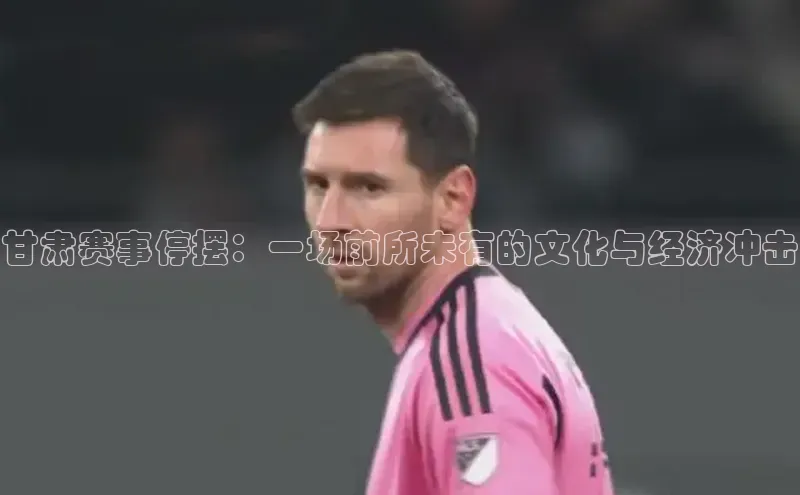 非凡娱乐appARGA公司甘肃赛事停摆：一场前所未有的文化与经济冲击