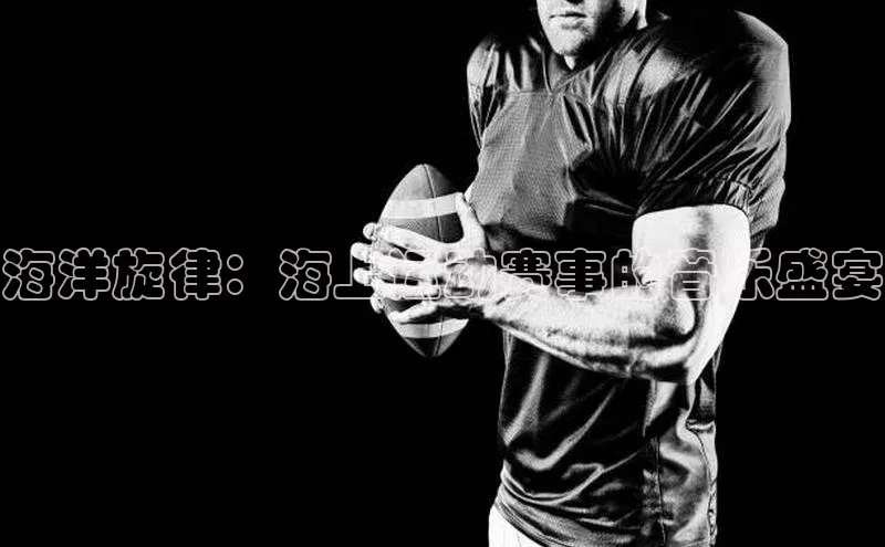 非凡体育神思电子海洋旋律：海上运动赛事的音乐盛宴