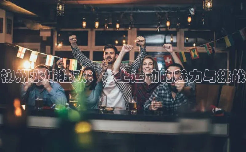 非凡棋牌猫眼柳州水域狂欢：水上运动的魅力与挑战