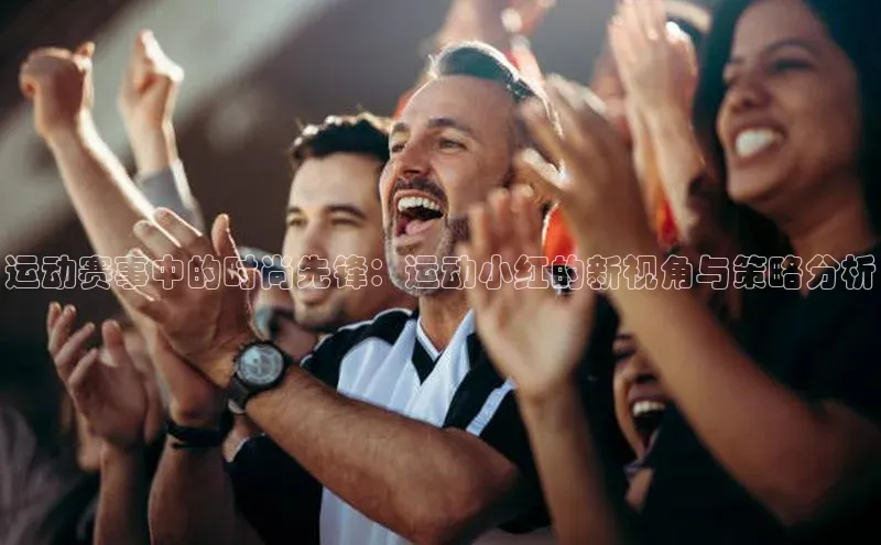运动赛事中的时尚先锋：运动小红的新视角与策略分析