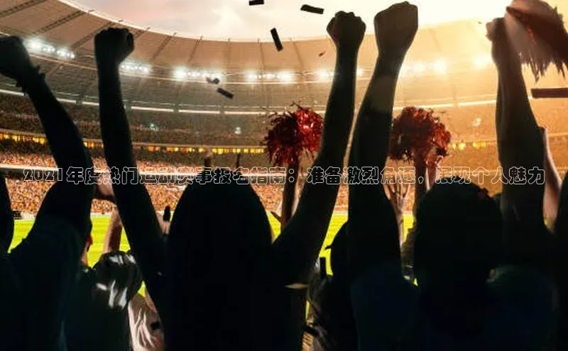 2021年度热门运动赛事报名指南：准备激烈角逐，展现个人魅力