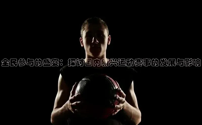全民参与的盛宴：探讨国内新兴运动赛事的发展与影响