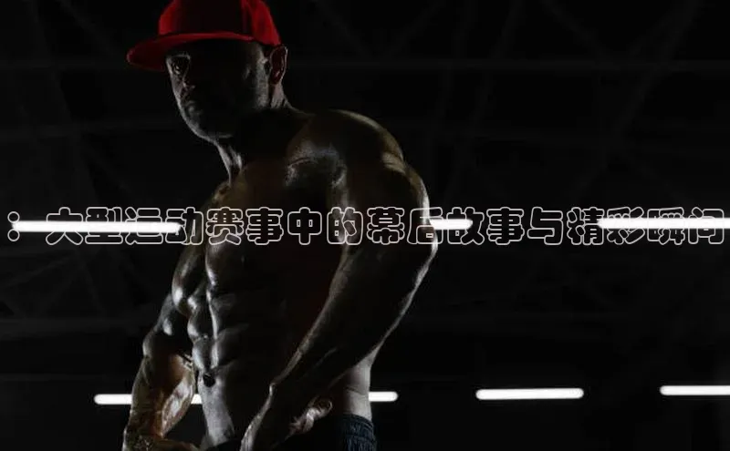 ：大型运动赛事中的幕后故事与精彩瞬间