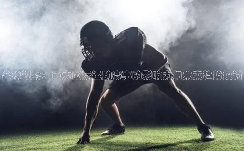 全球视野：重大国际运动赛事的影响力与未来趋势探讨