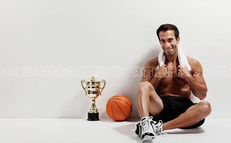 亚马逊运动赛事直播平台：体育直播的未来趋势