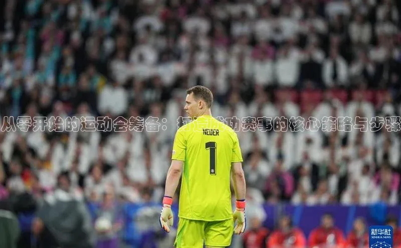 从零开始的运动会筹备：打造成功赛事的核心策略与步骤