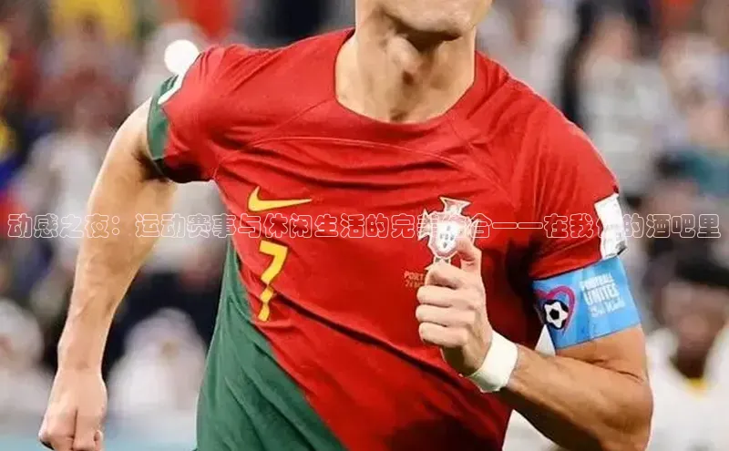 动感之夜：运动赛事与休闲生活的完美结合——在我们的酒吧里