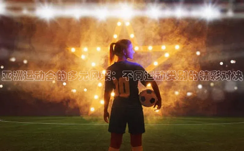 亚洲运动会的多元风采：不同运动类别的精彩对决