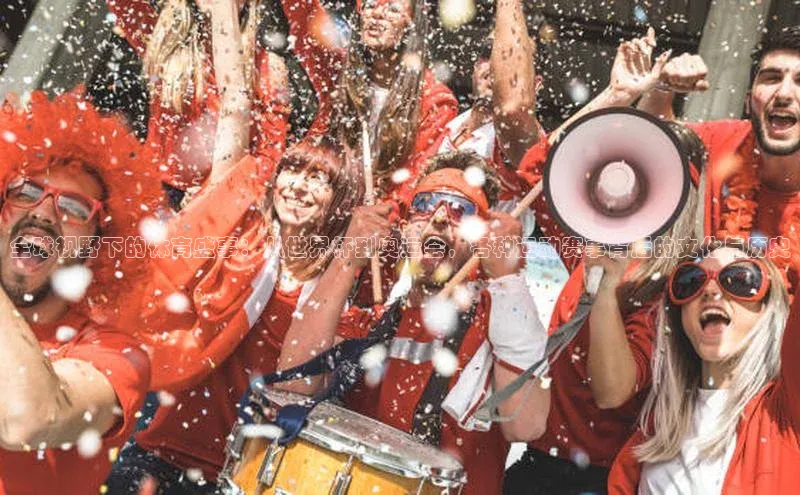 全球视野下的体育盛事：从世界杯到奥运会，各种运动赛事背后的文化与历史