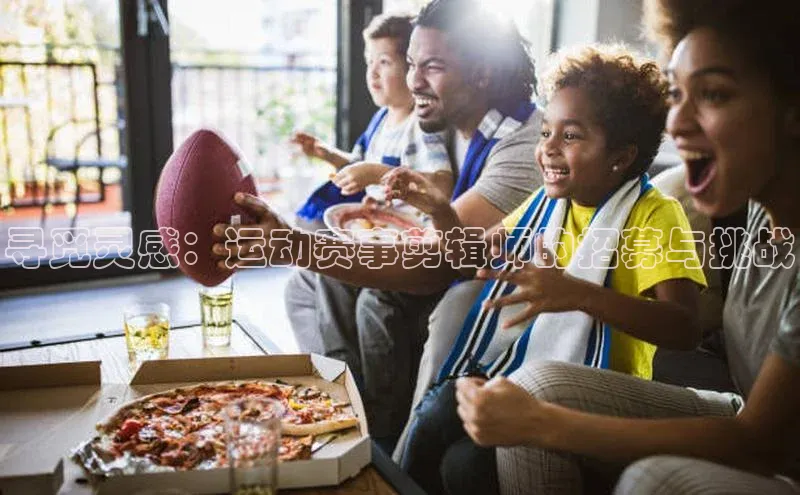 寻觅灵感：运动赛事剪辑师的招募与挑战