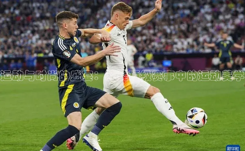 运动与时尚的盛宴：欧美顶级赛事中的运动美学