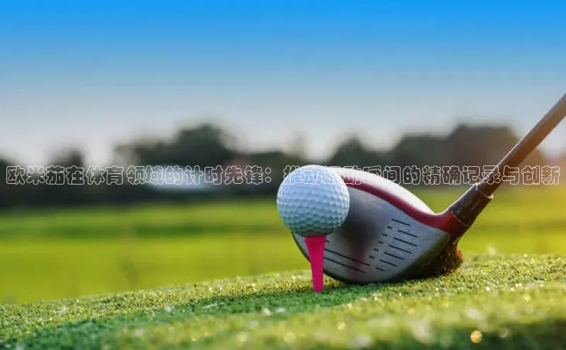 欧米茄在体育领域的计时先锋：推动运动瞬间的精确记录与创新