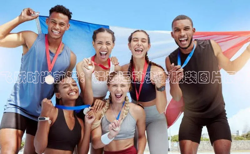 飞跃时尚前沿：精选运动赛事服装图片展示