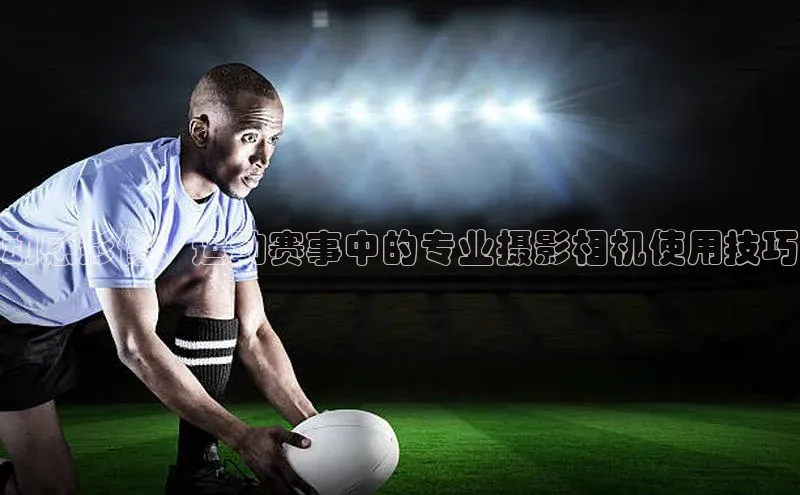 动感影像：运动赛事中的专业摄影相机使用技巧