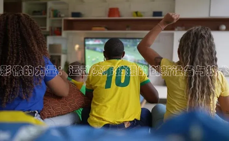 影像的力量：运动赛事拍摄的创新设备与技术