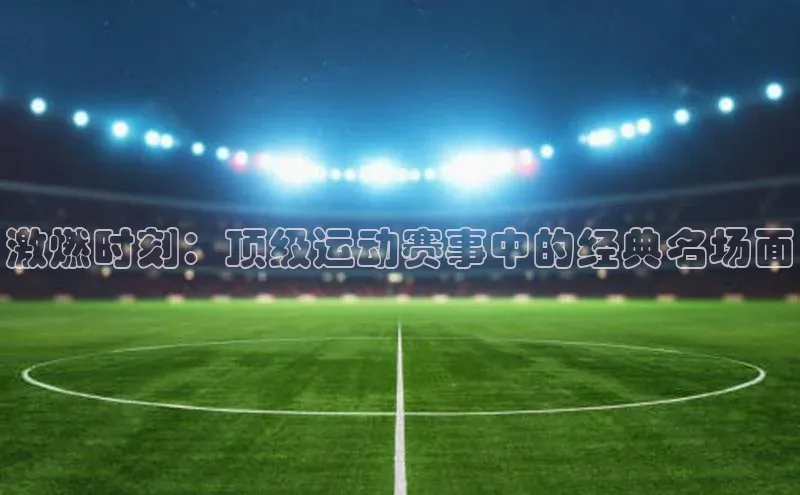 激燃时刻：顶级运动赛事中的经典名场面