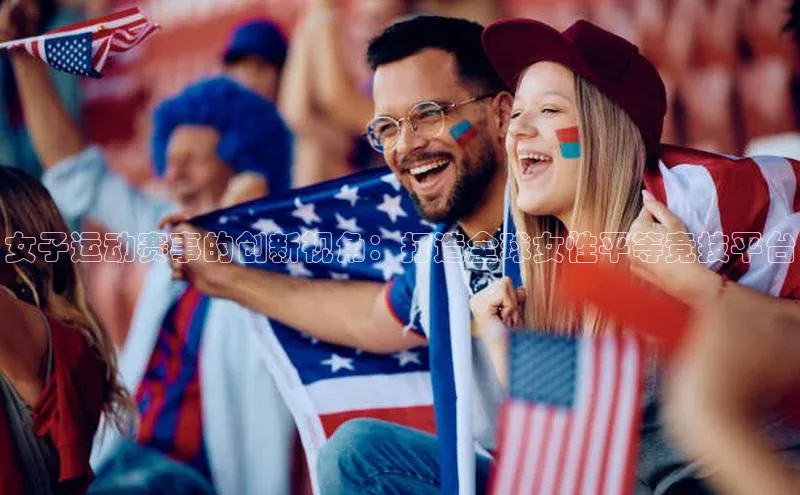 女子运动赛事的创新视角：打造全球女性平等竞技平台