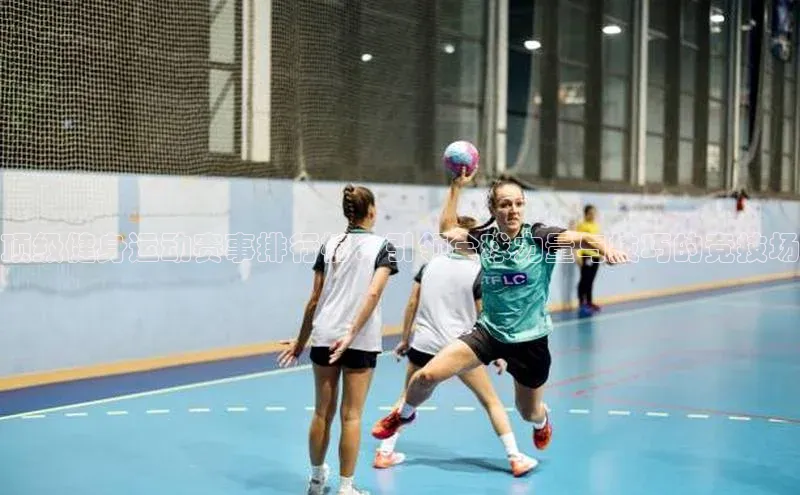 顶级健身运动赛事排行榜：引领全球力量与技巧的竞技场