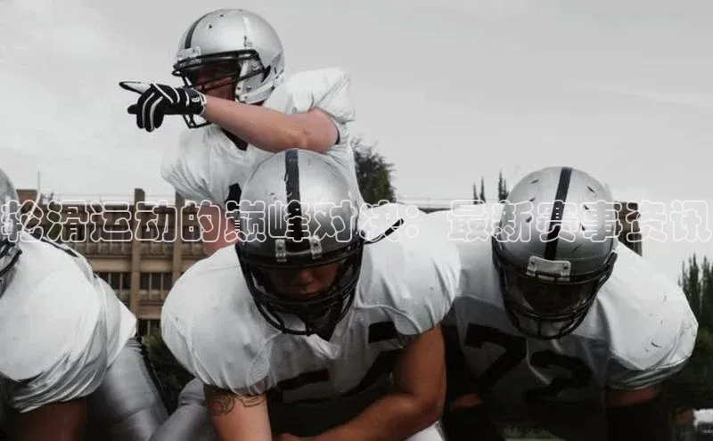 轮滑运动的巅峰对决：最新赛事资讯