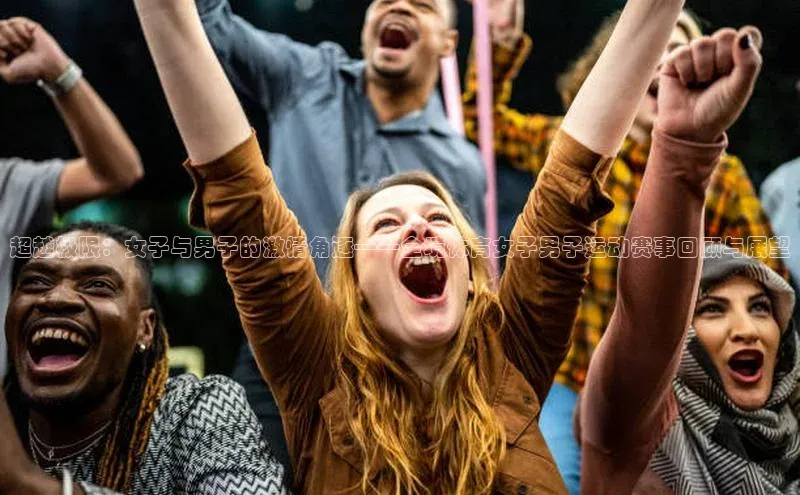 超越极限：女子与男子的激情角逐——全境体育女子男子运动赛事回顾与展望