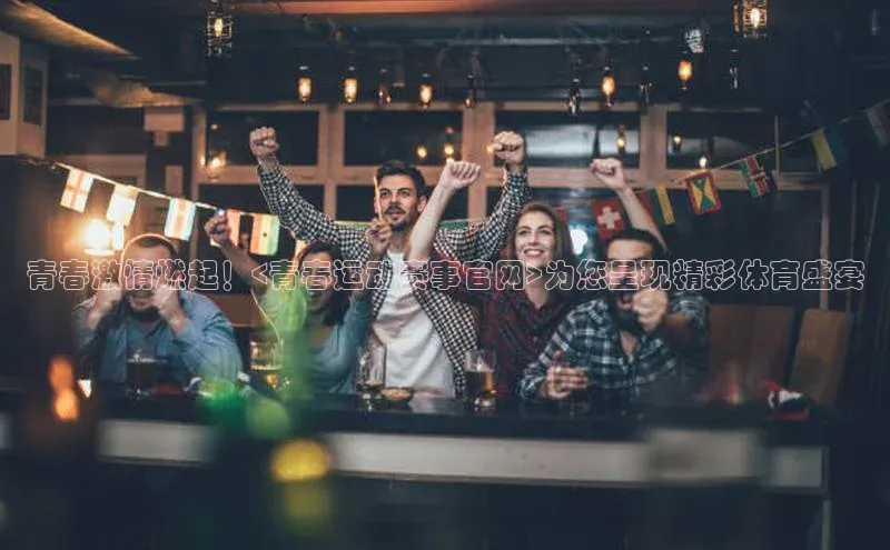 青春激情燃起！<青春运动赛事官网>为您呈现精彩体育盛宴