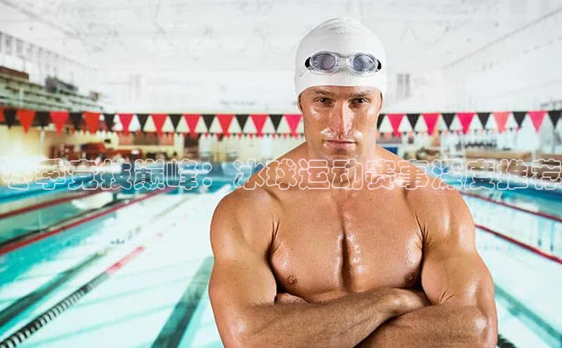 冬季竞技巅峰：冰球运动赛事深度推荐