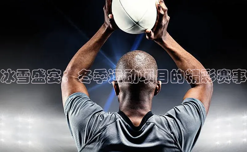 冰雪盛宴：冬季运动项目的精彩赛事