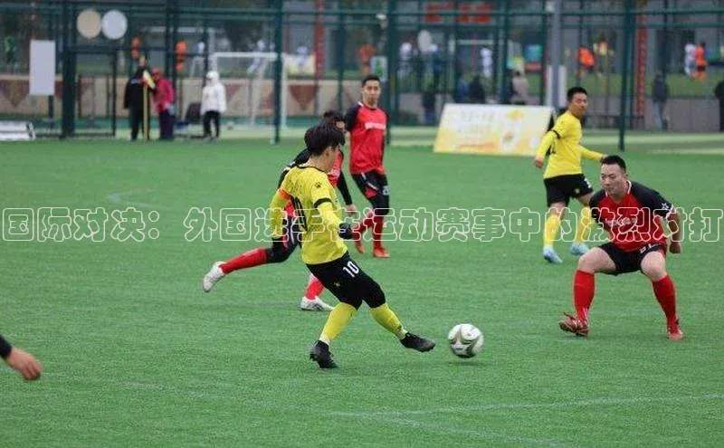 国际对决：外国选手在运动赛事中的激烈对打