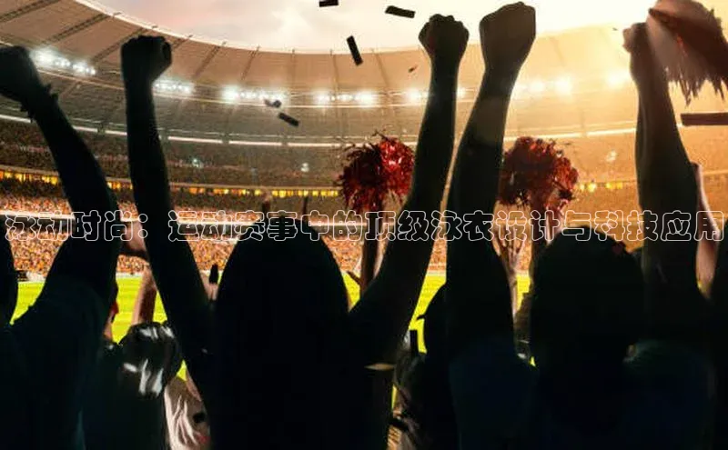 泳动时尚：运动赛事中的顶级泳衣设计与科技应用