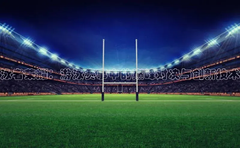 泳者荣耀：游泳赛事中的巅峰对决与创新技术